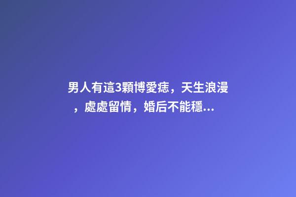 男人有這3顆博愛痣，天生浪漫，處處留情，婚后不能穩(wěn)定